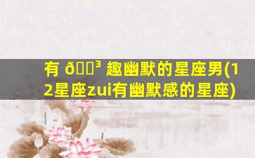 有 🐳 趣幽默的星座男(12星座zui
有幽默感的星座)
